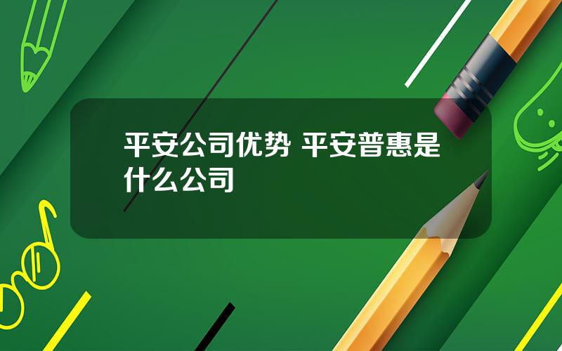 平安公司优势 平安普惠是什么公司